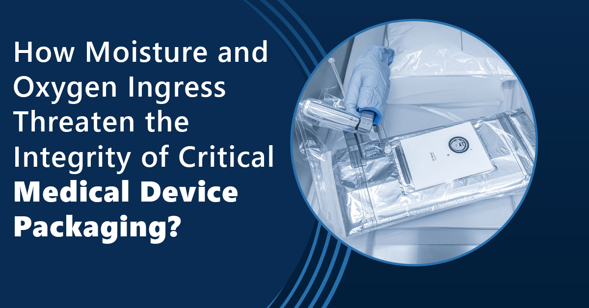 How Moisture and Oxygen Ingress Threaten the Integrity of Critical Medical Device Packaging?