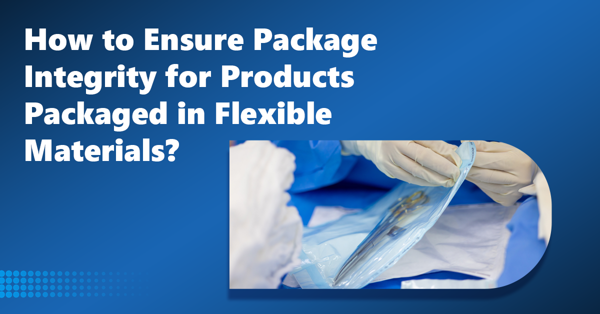 How to Ensure Package Integrity for Products Packaged in Flexible Materials?