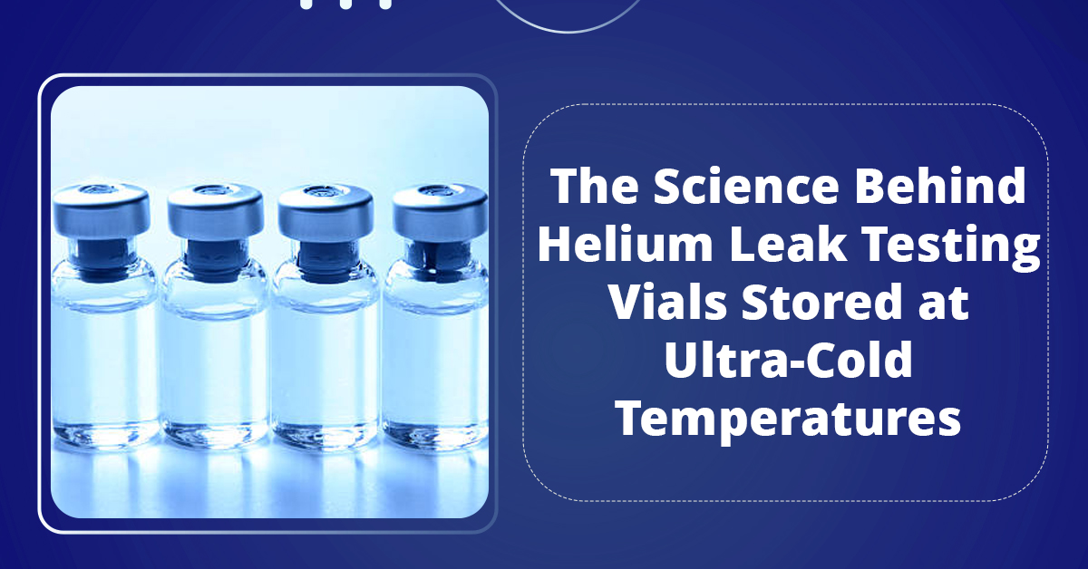 The Science Behind Helium Leak Testing Vials Stored at Ultra-Cold Temperatures