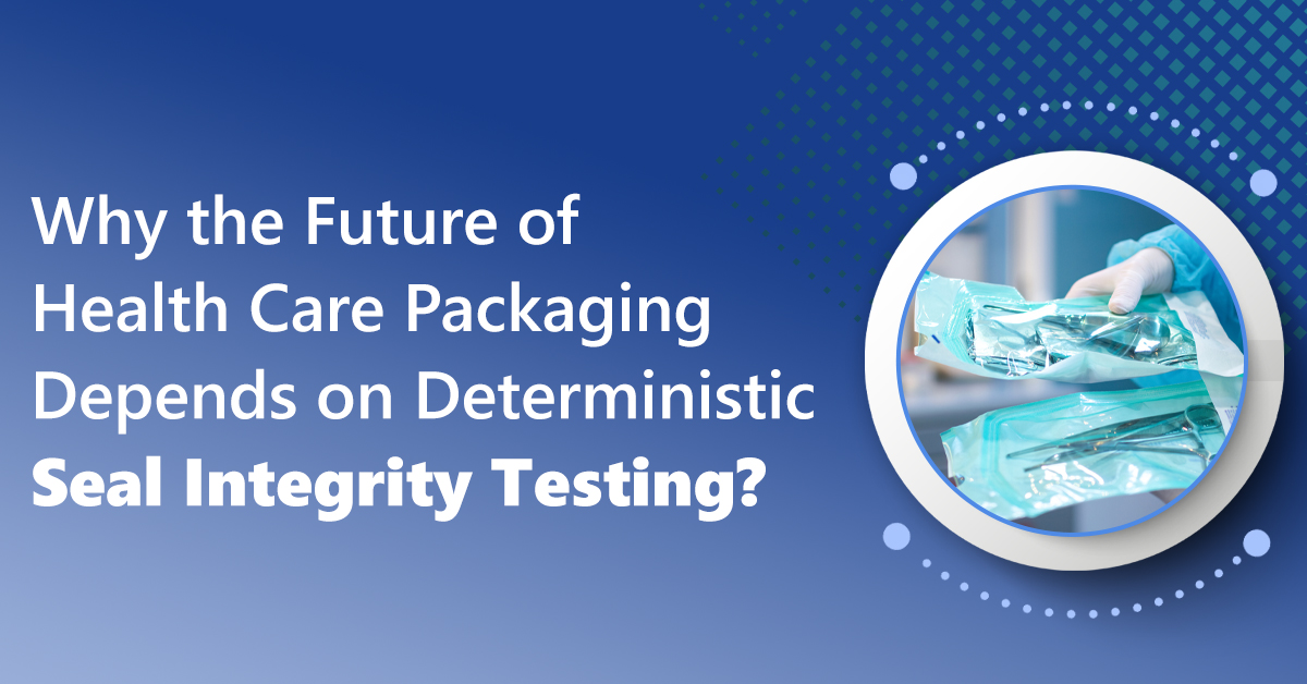 Why the Future of Health Care Packaging Depends on Deterministic Seal Integrity Testing?